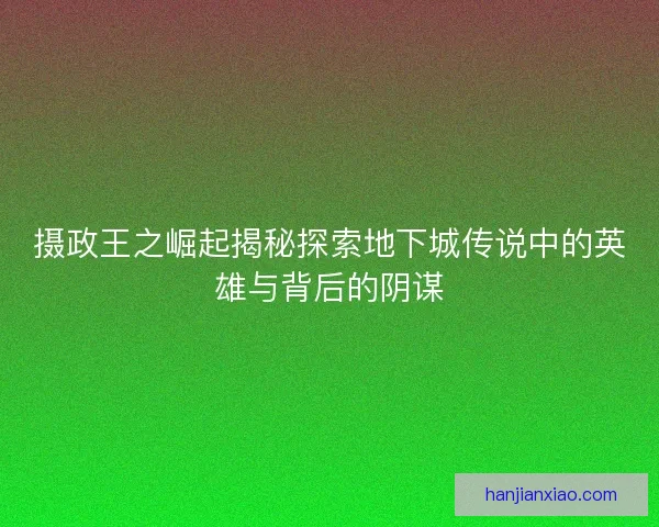 摄政王之崛起揭秘探索地下城传说中的英雄与背后的阴谋