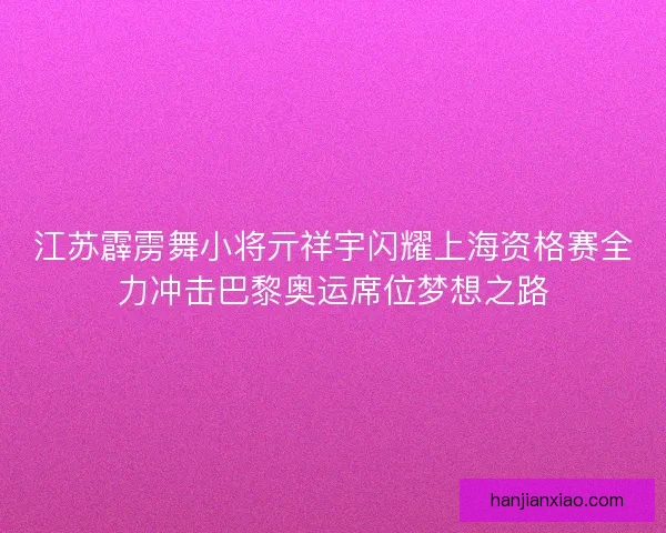 江苏霹雳舞小将亓祥宇闪耀上海资格赛全力冲击巴黎奥运席位梦想之路