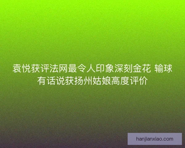 袁悦获评法网最令人印象深刻金花 输球有话说获扬州姑娘高度评价