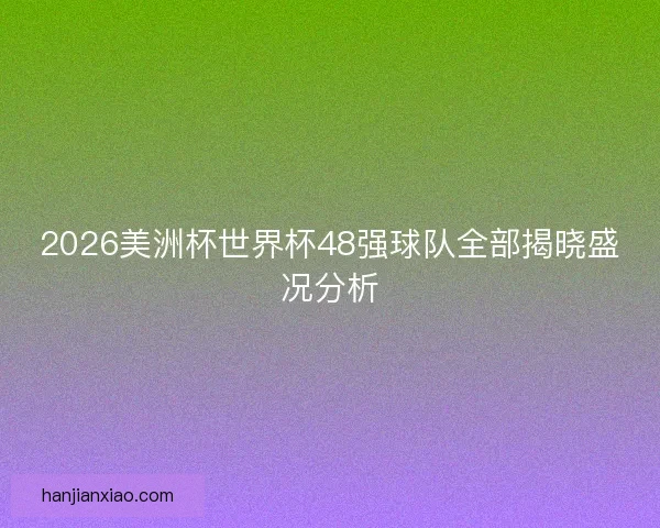 2026美洲杯世界杯48强球队全部揭晓盛况分析