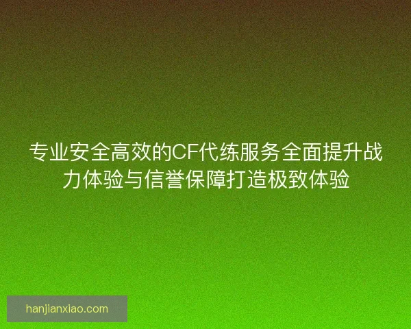 专业安全高效的CF代练服务全面提升战力体验与信誉保障打造极致体验