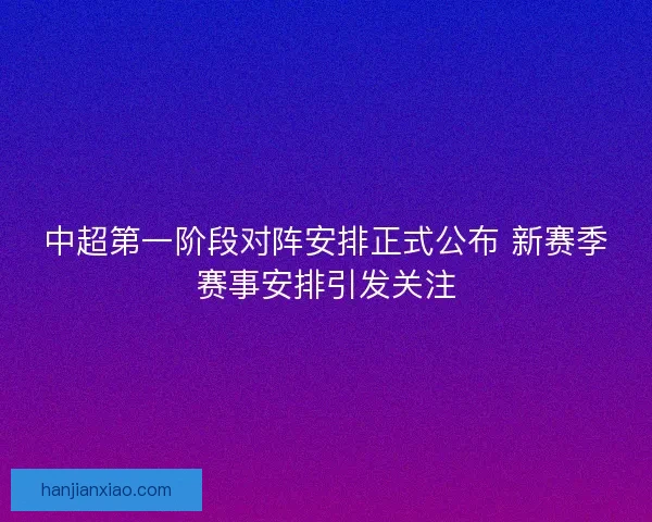 中超第一阶段对阵安排正式公布 新赛季赛事安排引发关注