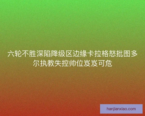 六轮不胜深陷降级区边缘卡拉格怒批图多尔执教失控帅位岌岌可危