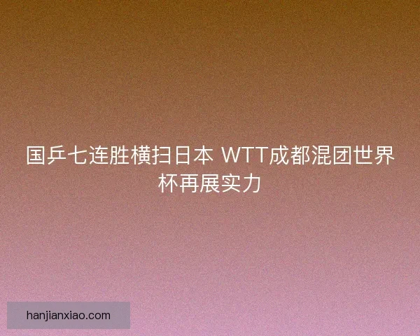 国乒七连胜横扫日本 WTT成都混团世界杯再展实力