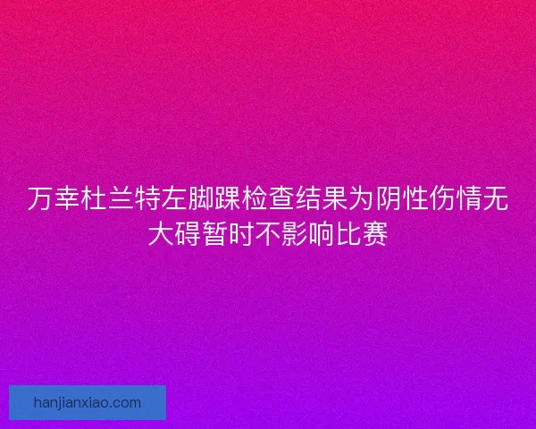 万幸杜兰特左脚踝检查结果为阴性伤情无大碍暂时不影响比赛