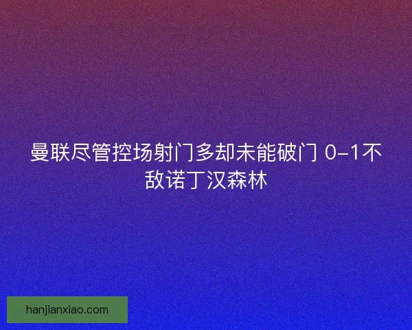 曼联尽管控场射门多却未能破门 0-1不敌诺丁汉森林 曼联尽管控场射门多却未能破门 0-1不敌诺丁汉森林
