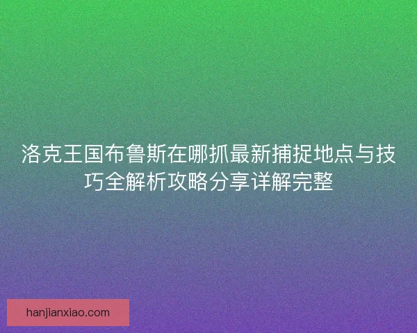 洛克王国布鲁斯在哪抓最新捕捉地点与技巧全解析攻略分享详解完整