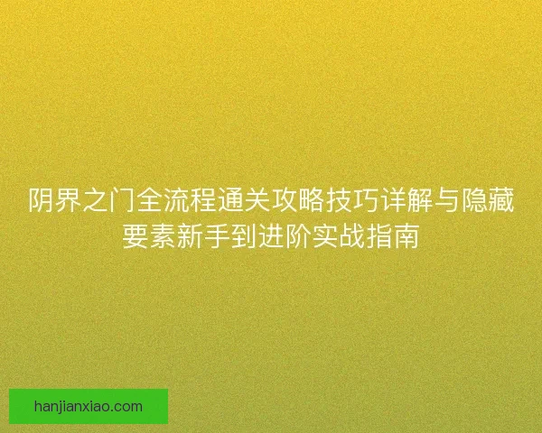 阴界之门全流程通关攻略技巧详解与隐藏要素新手到进阶实战指南