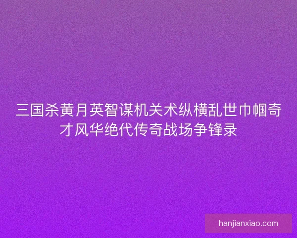 三国杀黄月英智谋机关术纵横乱世巾帼奇才风华绝代传奇战场争锋录