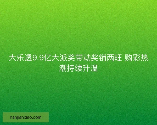大乐透9.9亿大派奖带动奖销两旺 购彩热潮持续升温