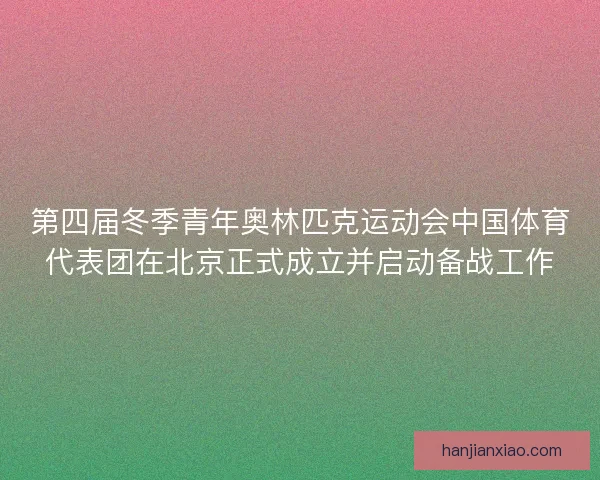 第四届冬季青年奥林匹克运动会中国体育代表团在北京正式成立并启动备战工作