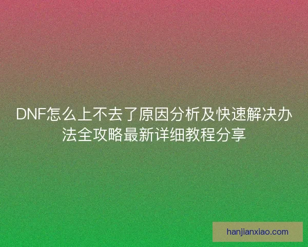 DNF怎么上不去了原因分析及快速解决办法全攻略最新详细教程分享 DNF怎么上不去了原因分析及快速解决办法全攻略最新详细教程分享