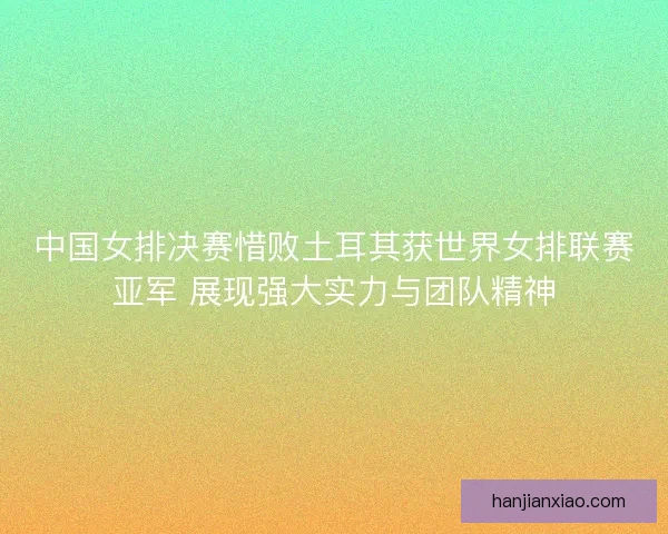 中国女排决赛惜败土耳其获世界女排联赛亚军 展现强大实力与团队精神