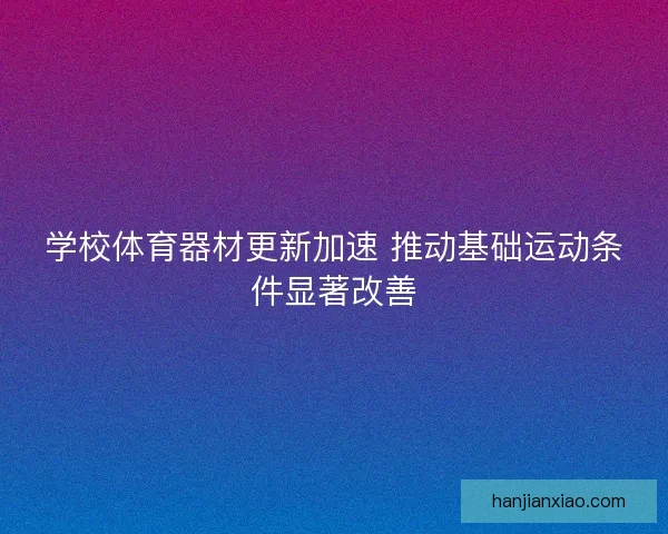 学校体育器材更新加速 推动基础运动条件显著改善 学校体育器材更新加速 推动基础运动条件显著改善