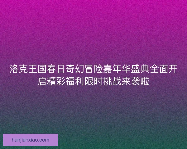 洛克王国春日奇幻冒险嘉年华盛典全面开启精彩福利限时挑战来袭啦
