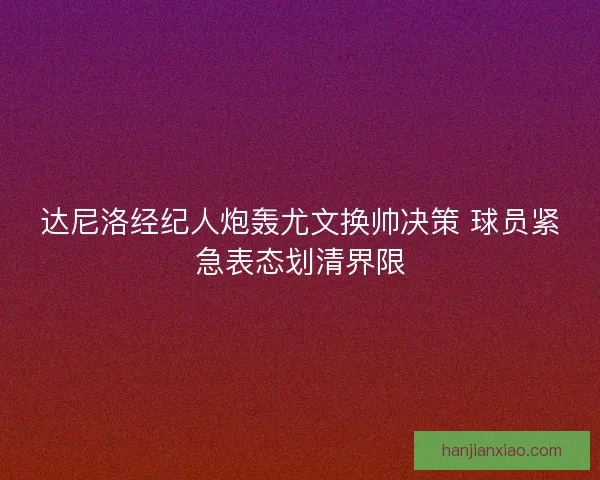 达尼洛经纪人炮轰尤文换帅决策 球员紧急表态划清界限