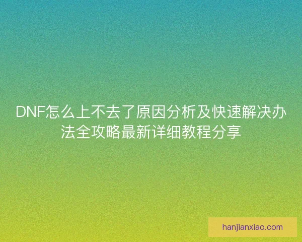 DNF怎么上不去了原因分析及快速解决办法全攻略最新详细教程分享