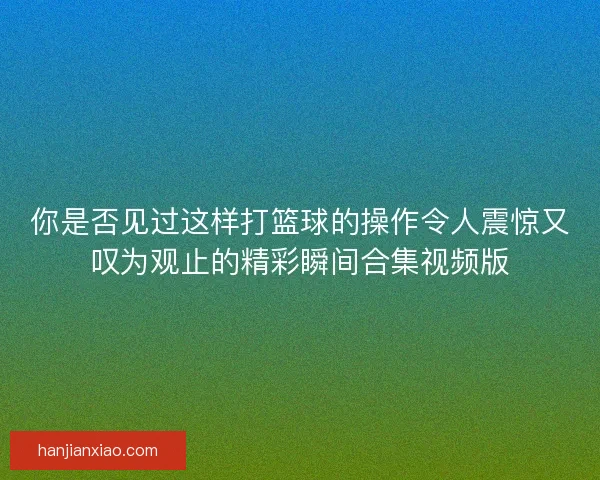 你是否见过这样打篮球的操作令人震惊又叹为观止的精彩瞬间合集视频版