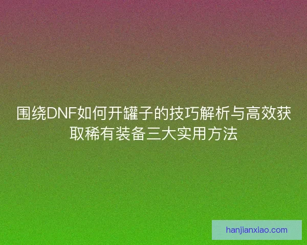 围绕DNF如何开罐子的技巧解析与高效获取稀有装备三大实用方法