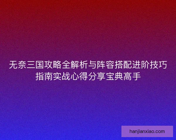 无奈三国攻略全解析与阵容搭配进阶技巧指南实战心得分享宝典高手 无奈三国攻略全解析与阵容搭配进阶技巧指南实战心得分享宝典高手