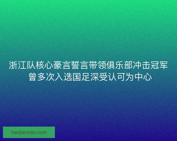 浙江队核心豪言誓言带领俱乐部冲击冠军 曾多次入选国足深受认可为中心