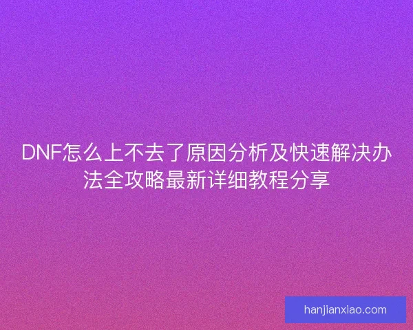 DNF怎么上不去了原因分析及快速解决办法全攻略最新详细教程分享