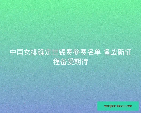 中国女排确定世锦赛参赛名单 备战新征程备受期待