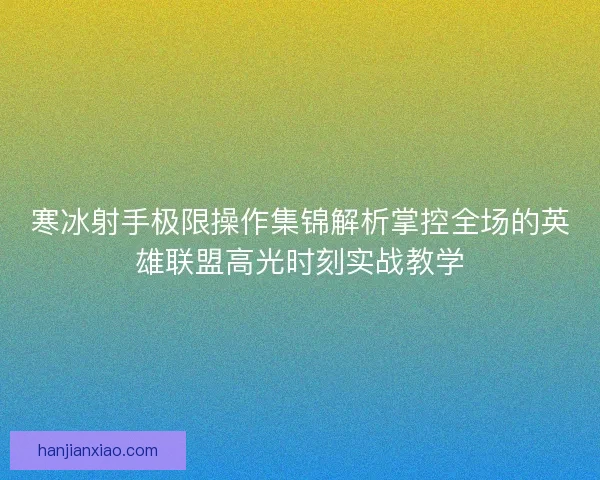 寒冰射手极限操作集锦解析掌控全场的英雄联盟高光时刻实战教学