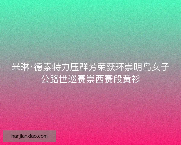 米琳·德索特力压群芳荣获环崇明岛女子公路世巡赛崇西赛段黄衫