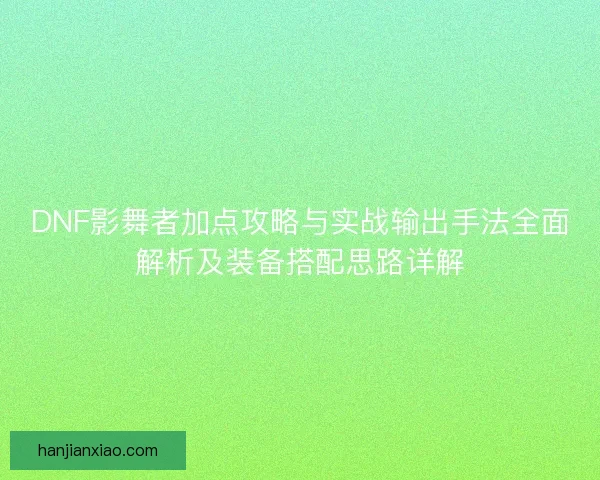 DNF影舞者加点攻略与实战输出手法全面解析及装备搭配思路详解 DNF影舞者加点攻略与实战输出手法全面解析及装备搭配思路详解