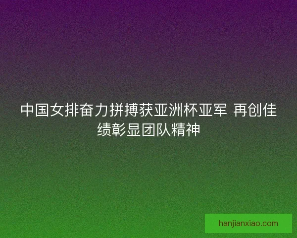 中国女排奋力拼搏获亚洲杯亚军 再创佳绩彰显团队精神