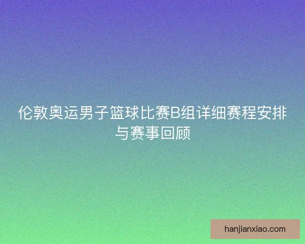 伦敦奥运男子篮球比赛B组详细赛程安排与赛事回顾