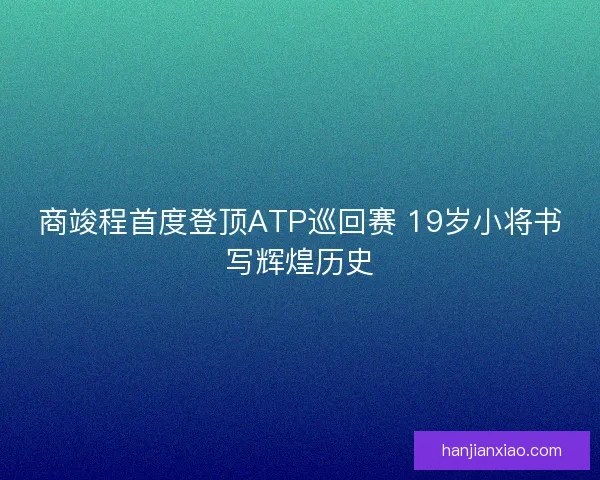 商竣程首度登顶ATP巡回赛 19岁小将书写辉煌历史